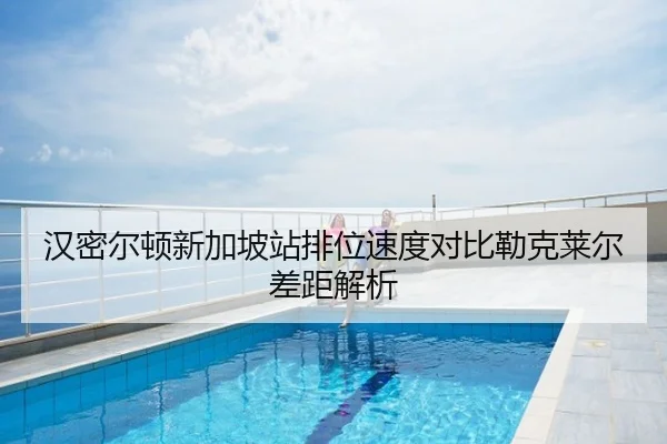 汉密尔顿新加坡站排位速度对比勒克莱尔差距解析