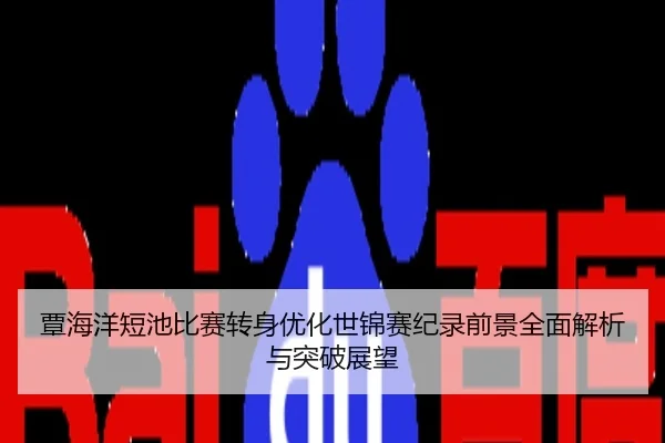覃海洋短池比赛转身优化世锦赛纪录前景全面解析与突破展望
